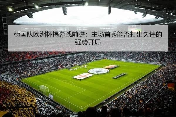 德国队欧洲杯揭幕战前瞻：主场首秀能否打出久违的强势开局